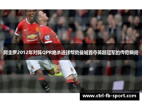 阿圭罗2012年对阵QPR绝杀进球帮助曼城首夺英超冠军的传奇瞬间