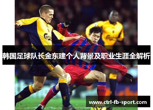 韩国足球队长金东建个人背景及职业生涯全解析