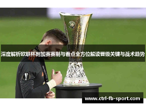 深度解析欧联杯附加赛赛制与看点全方位解读晋级关键与战术趋势