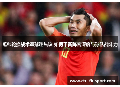 瓜帅轮换战术遭球迷热议 如何平衡阵容深度与球队战斗力