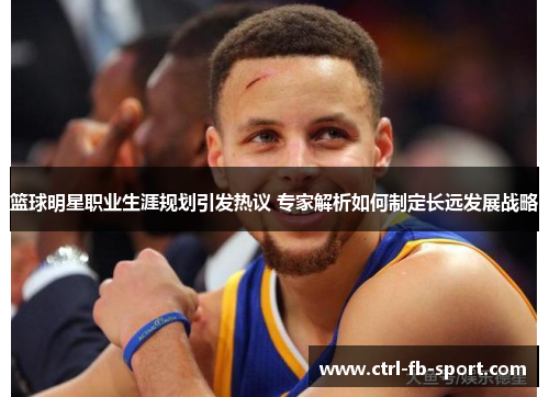 篮球明星职业生涯规划引发热议 专家解析如何制定长远发展战略