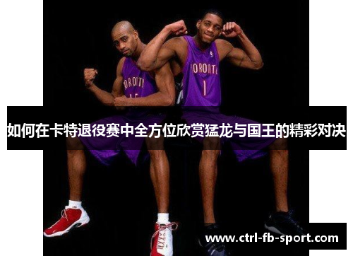 如何在卡特退役赛中全方位欣赏猛龙与国王的精彩对决