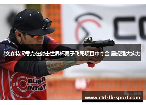 文森特汉考克在射击世界杯男子飞靶项目中夺金 展现强大实力