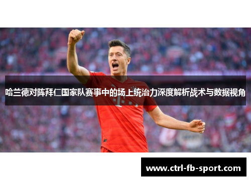 哈兰德对阵拜仁国家队赛事中的场上统治力深度解析战术与数据视角
