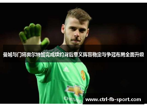 曼城与门将奥尔特加完成续约背后意义阵容稳定与争冠布局全面升级