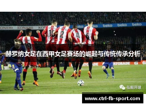 赫罗纳女足在西甲女足赛场的崛起与传统传承分析