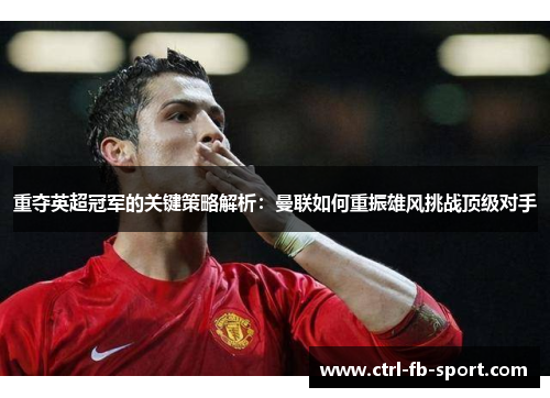重夺英超冠军的关键策略解析：曼联如何重振雄风挑战顶级对手