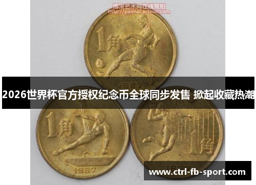 2026世界杯官方授权纪念币全球同步发售 掀起收藏热潮